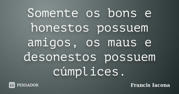 Somente os bons e honestos possuem amigos, os maus e desonestos possuem cúmplices.... Frase de Francis Iácona.