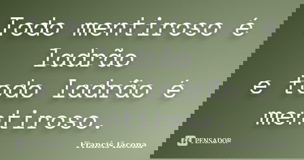 Todo mentiroso é ladrão e todo ladrão é mentiroso.... Frase de Francis Iácona.