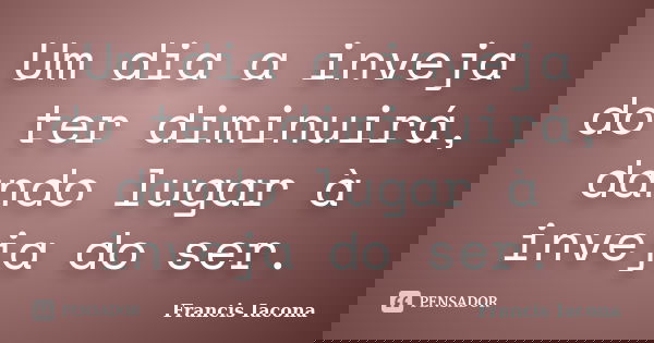 Um dia a inveja do ter diminuirá, dando lugar à inveja do ser.... Frase de Francis Iácona.