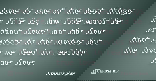 Love is one of the best things in life is, how life would be without love? not the love that exists in the movies but the love we feel in reality true love.... Frase de Francis joss.