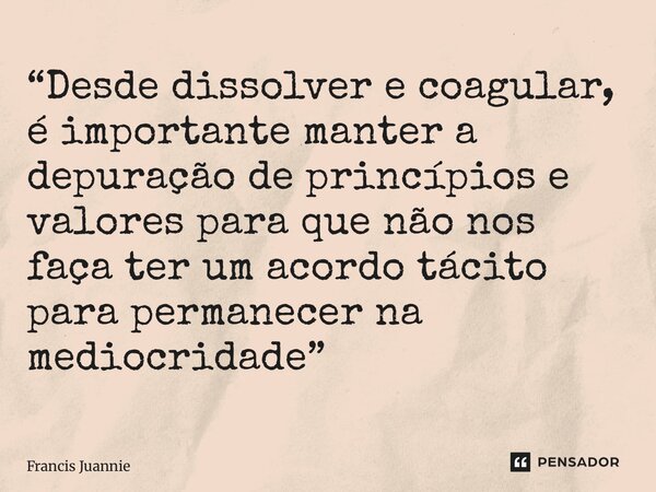 “⁠Desde dissolver e coagular, é importante manter a depuração de princípios e valores para que não nos faça ter um acordo tácito para permanecer na mediocridade... Frase de Francis Juannie.