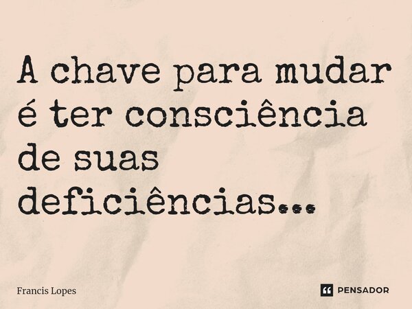 ⁠A chave para mudar é ter consciência de suas deficiências...... Frase de Francis Lopes.