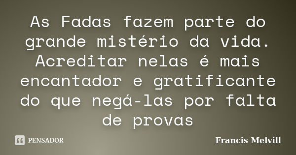 As Fadas fazem parte do grande mistério da vida. Acreditar nelas é mais encantador e gratificante do que negá-las por falta de provas... Frase de Francis Melvill.