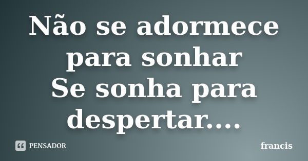 Não se adormece para sonhar Se sonha para despertar....... Frase de francis.