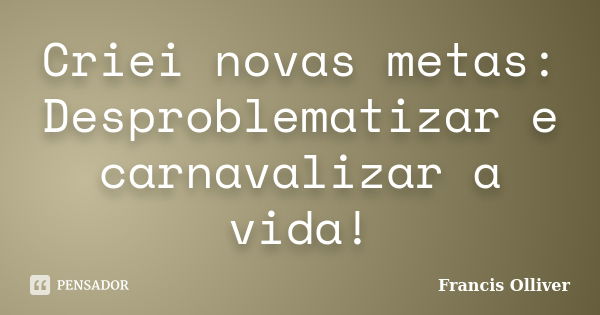 Criei novas metas: Desproblematizar e carnavalizar a vida!... Frase de Francis Olliver.