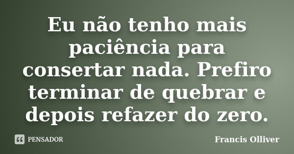 Eu não tenho mais paciência para consertar nada. Prefiro terminar de quebrar e depois refazer do zero.... Frase de Francis Olliver.