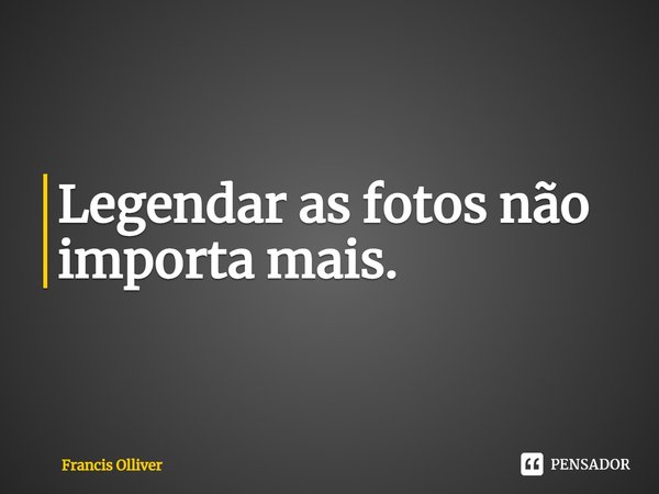 Legendar as fotos não importa mais.⁠... Frase de Francis Olliver.