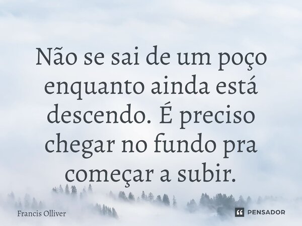 ⁠Não se sai de um poço enquanto ainda está descendo. É preciso chegar no fundo pra começar a subir.... Frase de Francis Olliver.