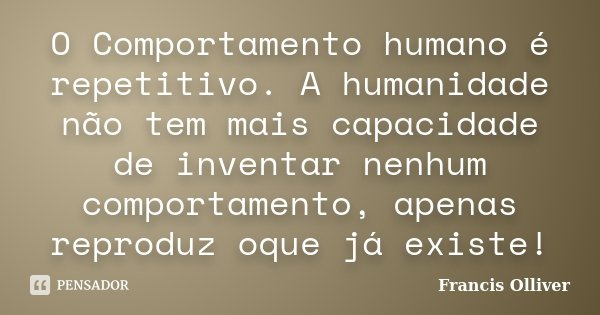 O Comportamento humano é repetitivo. A humanidade não tem mais capacidade de inventar nenhum comportamento, apenas reproduz oque já existe!... Frase de Francis Olliver.