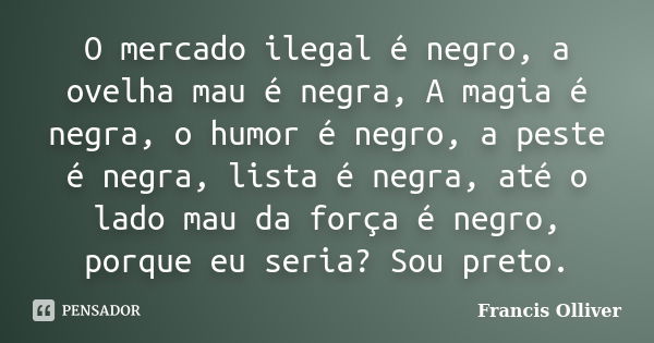 O mercado ilegal é negro, a ovelha mau é negra, A magia é negra, o humor é negro, a peste é negra, lista é negra, até o lado mau da força é negro, porque eu ser... Frase de Francis Olliver.