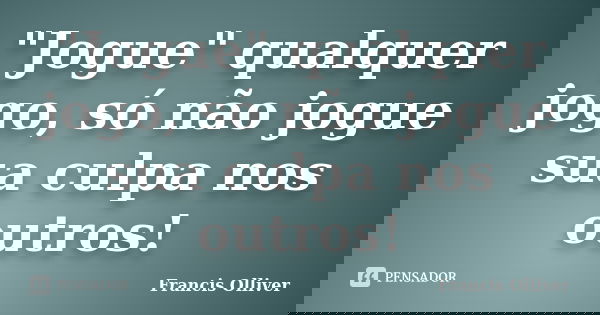 "Jogue" qualquer jogo, só não jogue sua culpa nos outros!... Frase de Francis Olliver.