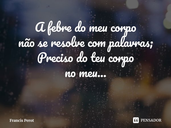 ⁠A febre do meu corpo
não se resolve com palavras;
Preciso do teu corpo
no meu...... Frase de Francis Perot.