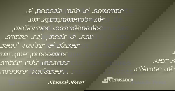 A poesia não é somente um agrupamento de palavras coordenadas entre si, pois o seu real valor é fazer com que possamos ver sentir nós mesmos diante de nossos va... Frase de Francis Perot.