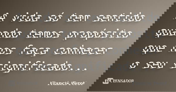 A vida só tem sentido quando temos propósito que nos faça conhecer o seu significado...... Frase de Francis Perot.
