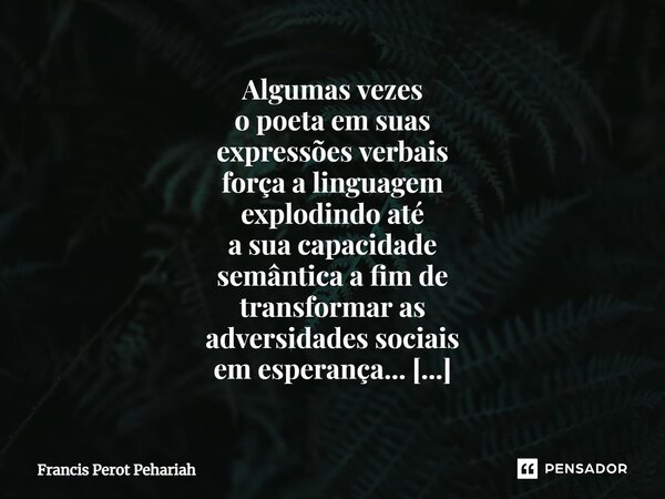 ⁠Algumas vezes o poeta em suas expressões verbais força a linguagem explodindo até a sua capacidade semântica a fim de transformar as adversidades sociais em es... Frase de Francis Perot Pehariah.