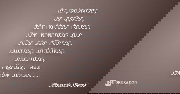 As palavras, as ações, têm muitas faces. Tem momentos que elas são flores, outros, brilhos, encantos, magias, mas também dores...... Frase de Francis Perot.