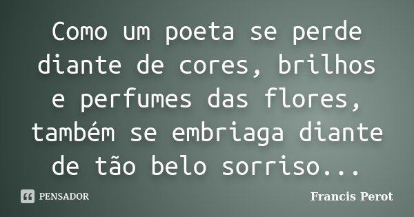 Como um poeta se perde diante de cores, brilhos e perfumes das flores, também se embriaga diante de tão belo sorriso...... Frase de Francis Perot.