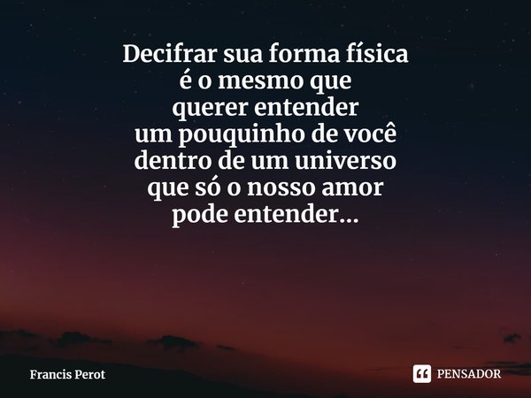 ⁠Decifrar sua forma física
é o mesmo que
querer entender
um pouquinho de você
dentro de um universo
que só o nosso amor
pode entender...... Frase de Francis Perot.