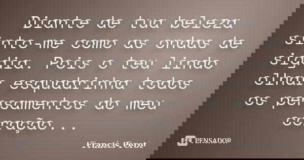 Diante de tua beleza sinto-me como as ondas de sigdia. Pois o teu lindo olhar esquadrinha todos os pensamentos do meu coração...... Frase de Francis Perot.