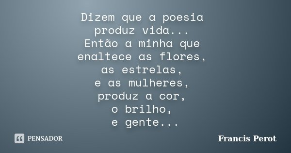 Dizem que a poesia produz vida... Então a minha que enaltece as flores, as estrelas, e as mulheres, produz a cor, o brilho, e gente...... Frase de Francis Perot.