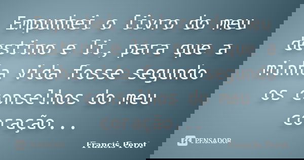 Empunhei o livro do meu destino e li, para que a minha vida fosse segundo os conselhos do meu coração...... Frase de Francis Perot.