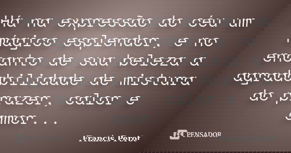 Há na expressão do céu um mágico esplendor, e no encanto de sua beleza a agradabilidade de mistura do prazer, calor e amor...... Frase de Francis Perot.