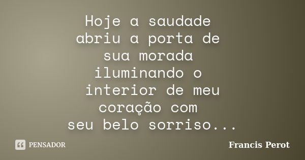 Hoje a saudade abriu a porta de sua morada iluminando o interior de meu coração com seu belo sorriso...... Frase de Francis Perot.