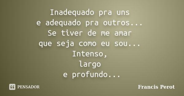 Inadequado pra uns e adequado pra outros... Se tiver de me amar que seja como eu sou... Intenso, largo e profundo...... Frase de Francis Perot.