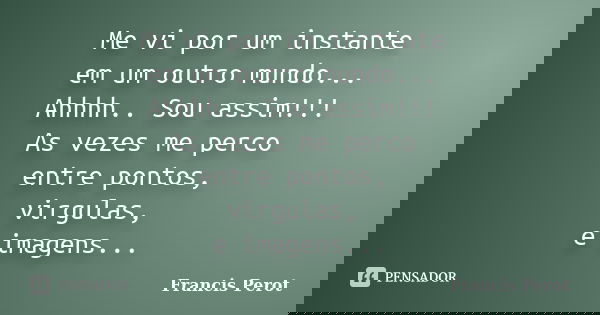 Me vi por um instante em um outro mundo... Ahhhh.. Sou assim!!! As vezes me perco entre pontos, virgulas, e imagens...... Frase de Francis Perot.