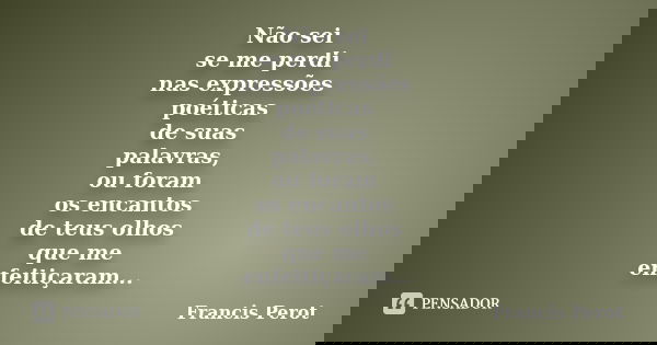 Não sei se me perdi nas expressões poéticas de suas palavras, ou foram os encantos de teus olhos que me enfeitiçaram...... Frase de Francis Perot.