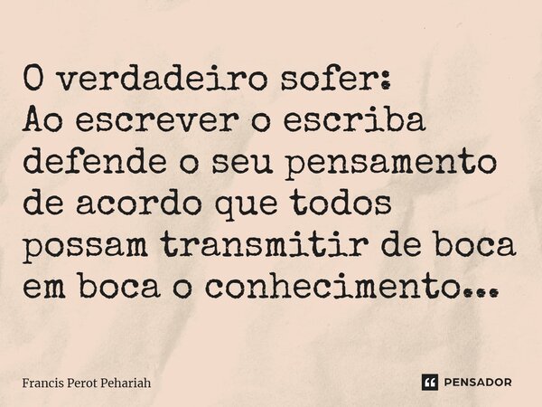 ⁠O verdadeiro sofer: Ao escrever o escriba defende o seu pensamento de acordo que todos possam transmitir de boca em boca o conhecimento...... Frase de Francis Perot Pehariah.
