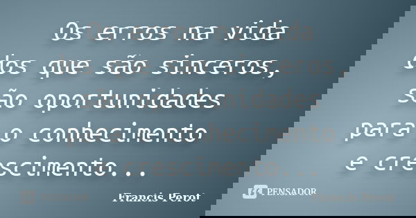 Os erros na vida dos que são sinceros, são oportunidades para o conhecimento e crescimento...... Frase de Francis Perot.