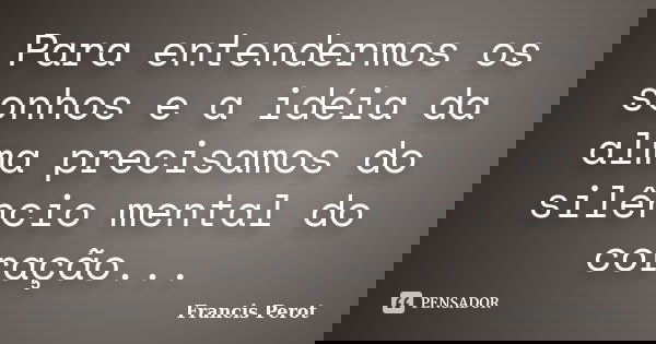 Para entendermos os sonhos e a idéia da alma precisamos do silêncio mental do coração...... Frase de Francis Perot.