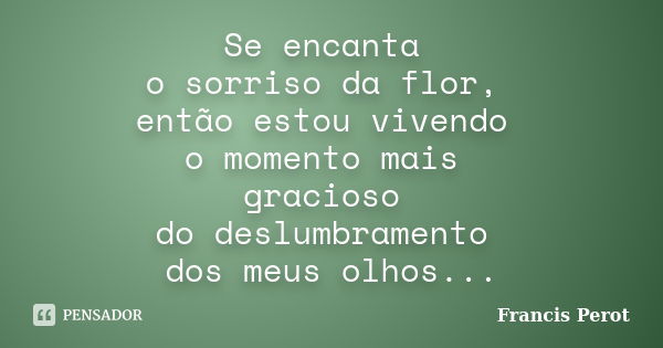 Se encanta o sorriso da flor, então estou vivendo o momento mais gracioso do deslumbramento dos meus olhos...... Frase de Francis Perot.