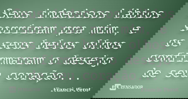Seus indecisos lábios sorriram pra mim, e os seus belos olhos confirmaram o desejo de seu coração...... Frase de Francis Perot.