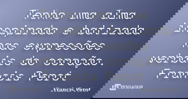 Tenho uma alma inspirada e batizada nas expressões verbais do coração. Francis Perot... Frase de Francis Perot.