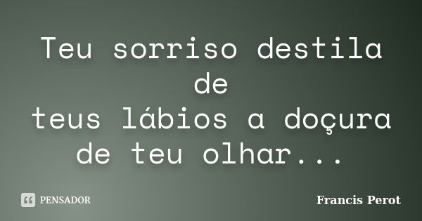 Teu sorriso destila de teus lábios a doçura de teu olhar...... Frase de Francis Perot.