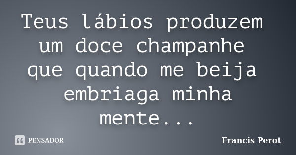 Teus lábios produzem um doce champanhe que quando me beija embriaga minha mente...... Frase de Francis Perot.