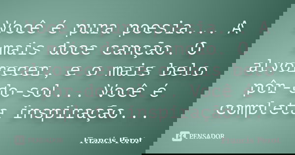 Você é pura poesia... A mais doce canção. O alvorecer, e o mais belo pôr-do-sol... Você é completa inspiração...... Frase de Francis Perot.