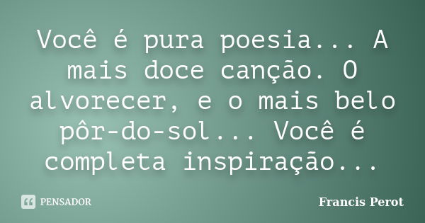 Você é pura poesia... A mais doce canção. O alvorecer, e o mais belo pôr-do-sol... Você é completa inspiração...... Frase de Francis Perot.