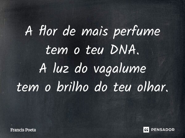 ⁠A flor de mais perfume tem o teu DNA. A luz do vagalume tem o brilho do teu olhar.... Frase de Francis Poeta.