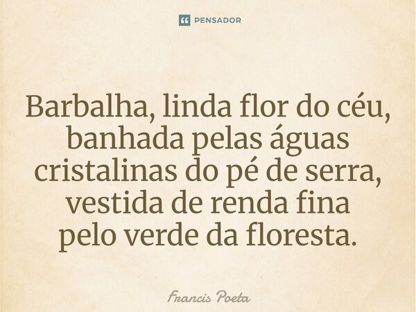 ⁠Barbalha, linda flor do céu, banhada pelas águas cristalinas do pé de serra, vestida de renda fina pelo verde da floresta.... Frase de Francis Poeta.