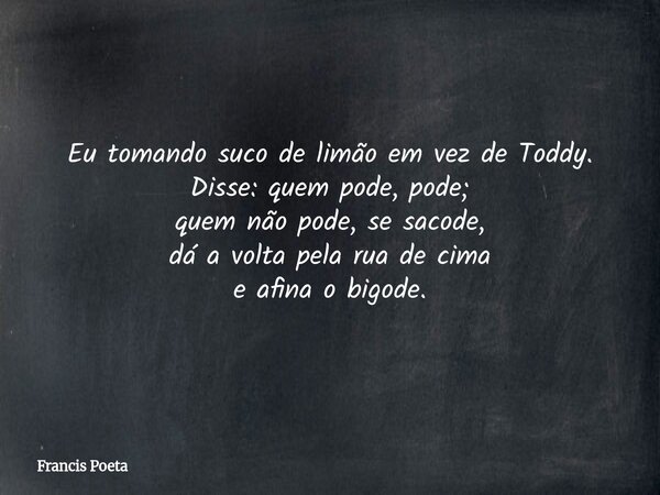 Eu tomando suco de limão em vez de Toddy. Disse: quem pode, pode; quem não pode, se sacode, dá a volta pela rua de cima e afina o bigode.... Frase de Francis Poeta.