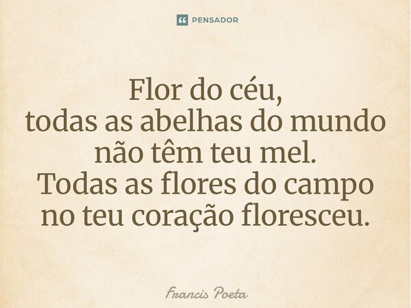 ⁠Flor do céu, todas as abelhas do mundo não têm teu mel. Todas as flores do campo no teu coração floresceu.... Frase de Francis Poeta.