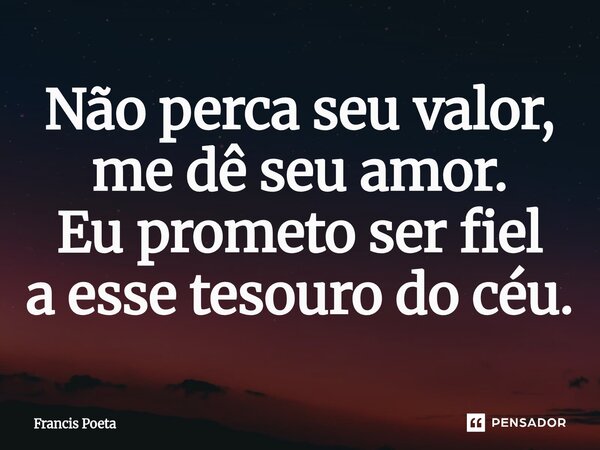⁠Não perca seu valor, me dê seu amor. Eu prometo ser fiel a esse tesouro do céu.... Frase de Francis Poeta.