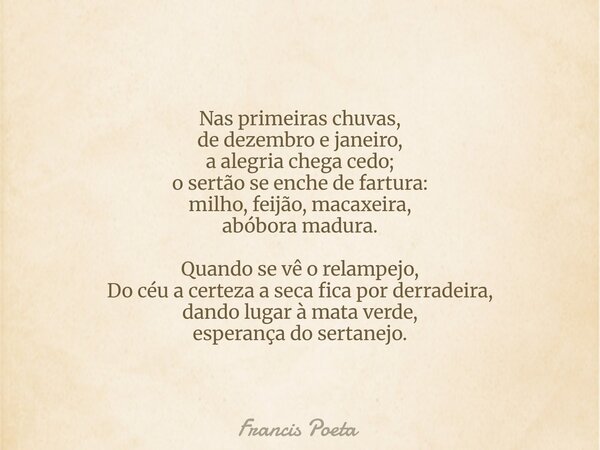 Nas primeiras chuvas, de dezembro e janeiro, a alegria chega cedo; o sertão se enche de fartura: milho, feijão, macaxeira, abóbora madura. Quando se vê o relamp... Frase de Francis Poeta.