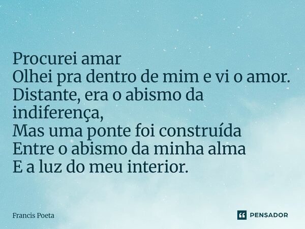 ⁠Procurei amar Olhei pra dentro de mim e vi o amor. Distante, era o abismo da indiferença, Mas uma ponte foi construída Entre o abismo da minha alma E a luz do ... Frase de Francis Poeta.