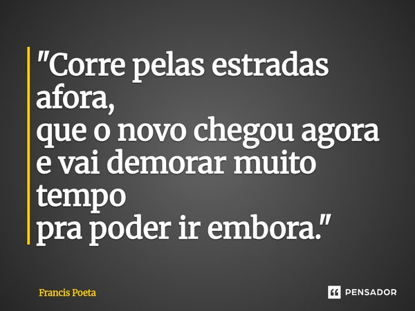 ⁠"Corre pelas estradas afora, que o novo chegou agora e vai demorar muito tempo pra poder ir embora."... Frase de Francis Poeta.