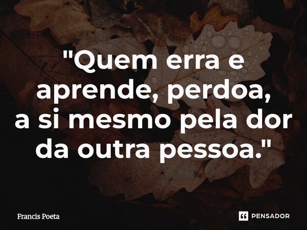 ⁠"Quem erra e aprende, perdoa, a si mesmo pela dor da outra pessoa."... Frase de Francis Poeta.
