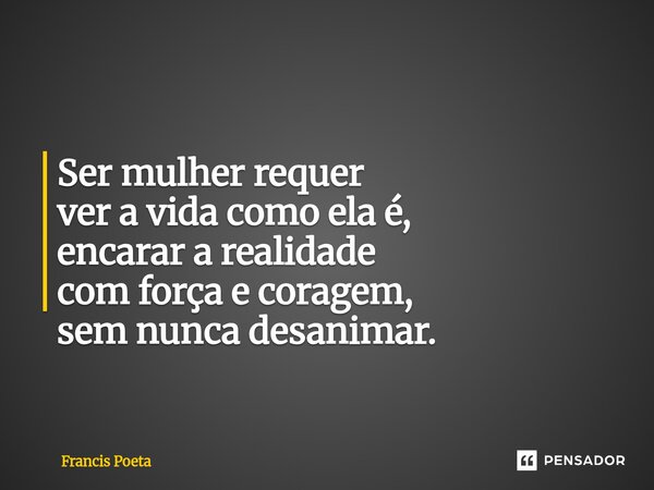 Ser mulher requer ver a vida como ela é, encarar a realidade com força e coragem, sem nunca desanimar.... Frase de Francis Poeta.